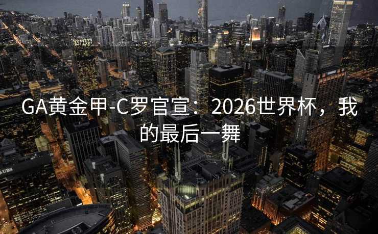 GA黄金甲-C罗官宣：2026世界杯，我的最后一舞