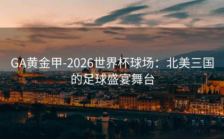 GA黄金甲-2026世界杯球场：北美三国的足球盛宴舞台