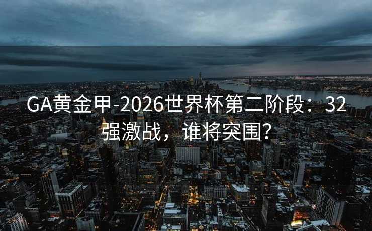 GA黄金甲-2026世界杯第二阶段：32强激战，谁将突围？