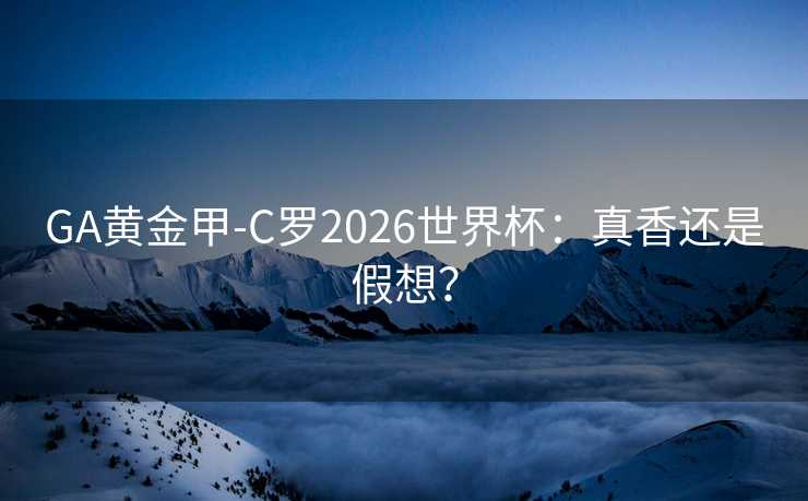 GA黄金甲-C罗2026世界杯:真香还是假想? GA黄金甲-C罗2026世界杯:真香还是假想?