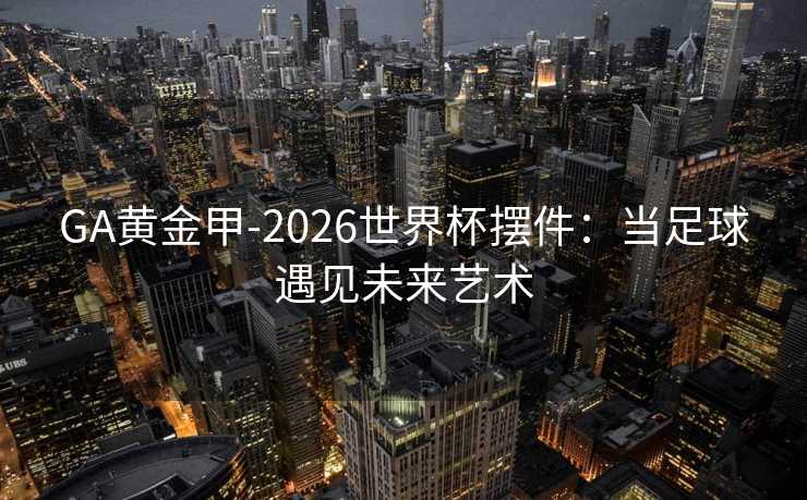 GA黄金甲-2026世界杯摆件：当足球遇见未来艺术