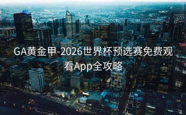 GA黄金甲-2026世界杯预选赛免费观看App全攻略