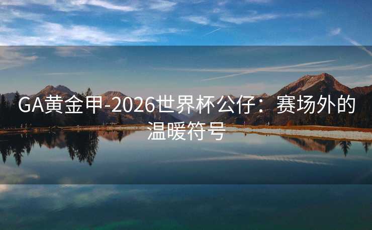 GA黄金甲-2026世界杯公仔：赛场外的温暖符号