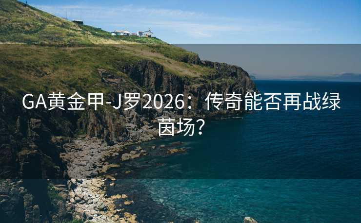 GA黄金甲-J罗2026：传奇能否再战绿茵场？