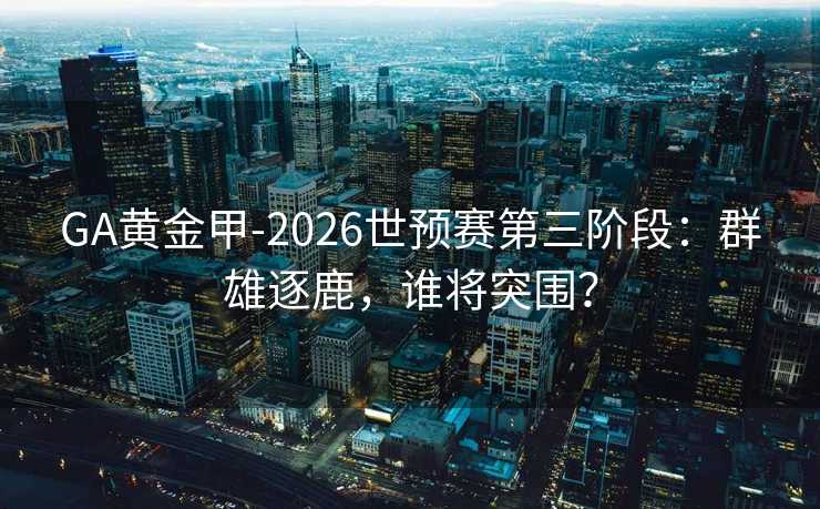 GA黄金甲-2026世预赛第三阶段:群雄逐鹿,谁将突围? GA黄金甲-2026世预赛第三阶段:群雄逐鹿,谁将突围?
