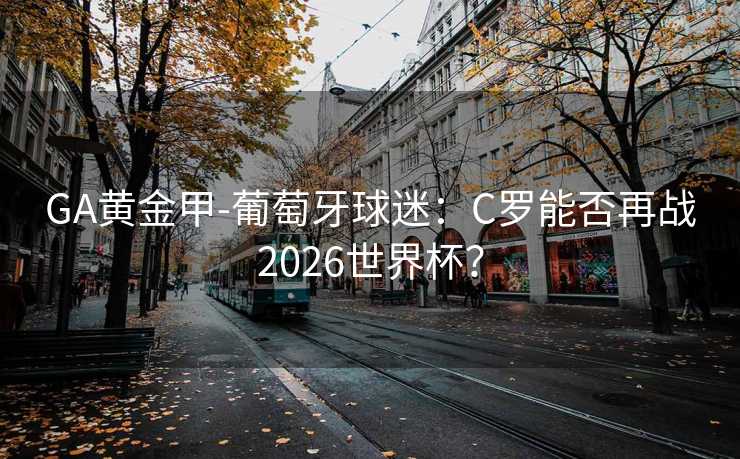 GA黄金甲-葡萄牙球迷：C罗能否再战2026世界杯？
